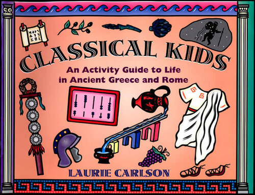 Classical Kids: An Activity Guide to Life in Ancient Greece and Rome