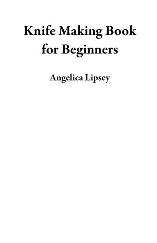 Knife Making Book for Beginners: A Bladesmithing User Guide to Forging Knives Plus Tips, Tools and Techniques to Get You Started