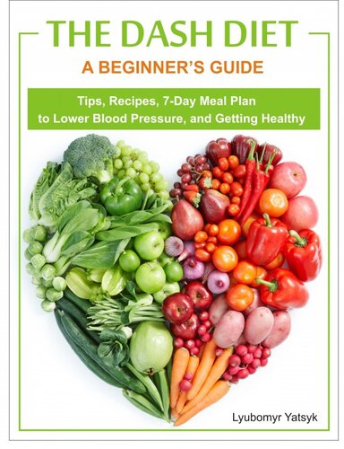 The Dash Diet: A Beginner's Guide--Tips, Recipes, 7-Day Meal Plan to Lower Blood Pressure, and Getting Healthy
