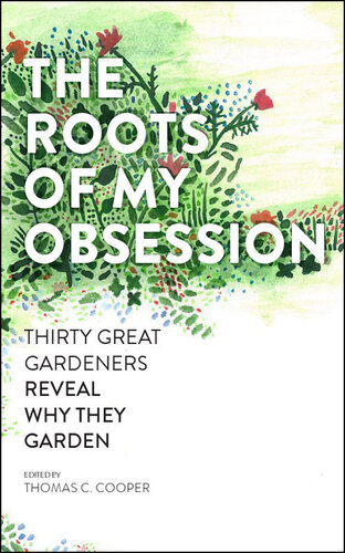 The Roots of My Obsession: The Thirty Great Gardeners Reveal Why They Garden