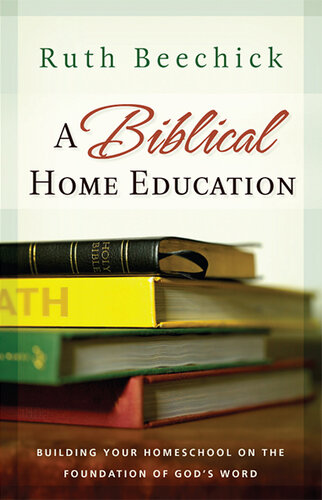 A Biblical Home Education: Building Your Homeschool on the Foundation of God's Word