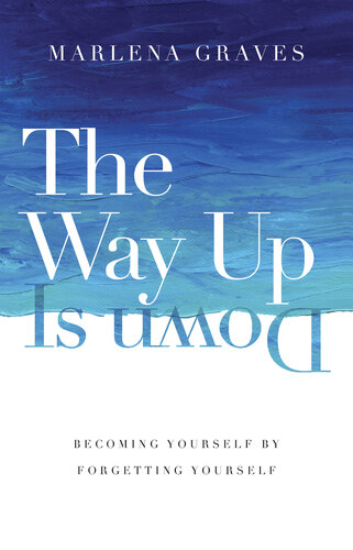 The Way Up Is Down: Becoming Yourself by Forgetting Yourself