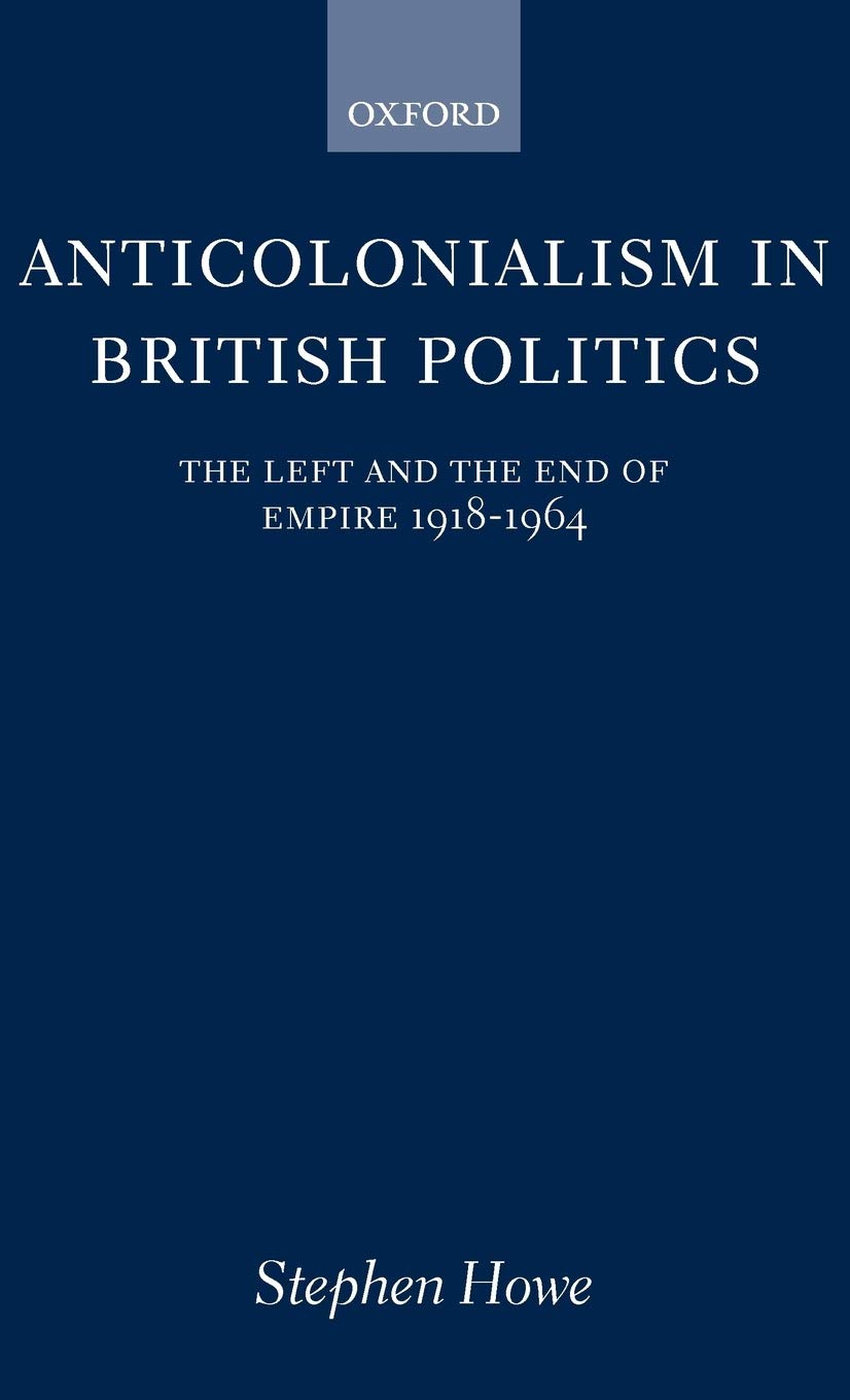 Anticolonialism in British Politics The Left and the End of Empire 1918-1964 (Oxford Historical Monographs)