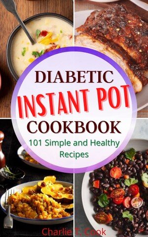 Diabetic Instant Pot Cookbook 101 Simple and Healthy Recipes: Quick & Easy Food Health and Natural Weight Loss for Your Lower Your Blood Pressure and Live Well