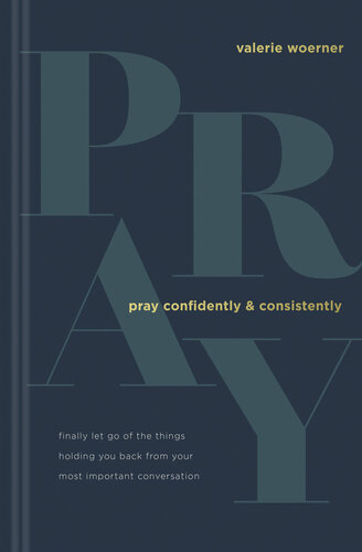 Pray Confidently and Consistently: Finally Let Go of the Things Holding You Back from Your Most Important Conversation