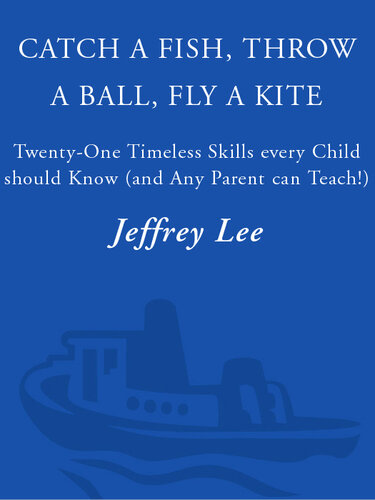 Catch a Fish, Throw a Ball, Fly a Kite: 21 Timeless Skills Every Child Should Know (and Any Parent Can Teach!)