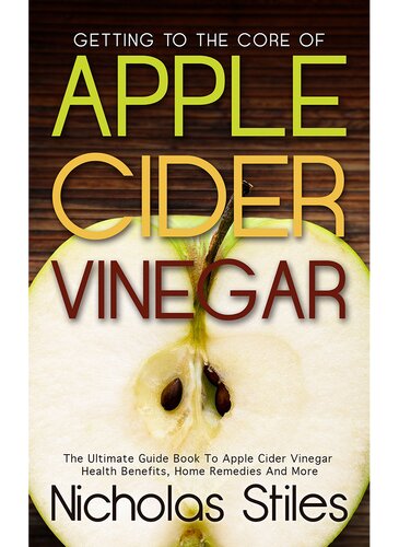 Getting To The Core Of Apple Cider Vinegar: The Ultimate Guide Book To Apple Cider Vinegar Health Benefits, Home Remedies And More