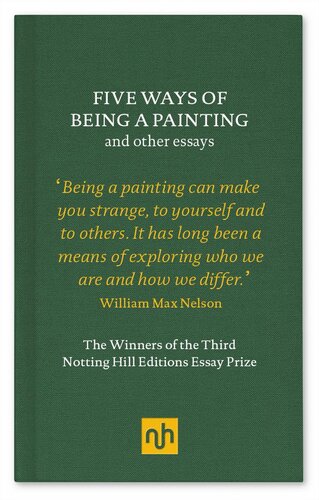 Five Ways of Being a Painting and Other Essays: The Winners of the Third Notting Hill Editions Essay Prize