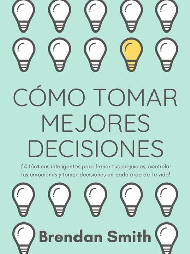 Cómo Tomar Mejores Decisiones: 14 Tácticas Inteligentes Para Frenar tus Prejuicios, Controlar tus Emociones y Tomar Decisiones en Cada Área de tu Vida