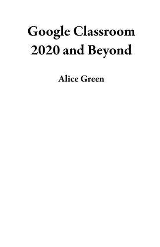 Google Classroom 2020 and Beyond: A Beginner to Expert User Guide for Teachers and Students to Master the Use of Google Classroom for an Engaging, Virtual Distance Learning...With Graphical Illustrations