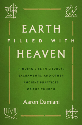 Earth Filled with Heaven: Finding Life in Liturgy, Sacraments, and other Ancient Practices of the Church