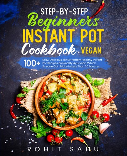 Step-By-Step Beginners Instant Pot Cookbook (Vegan): 100+ Easy Yet Extremely Healthy Instant Pot Recipes Backed By Ayurveda