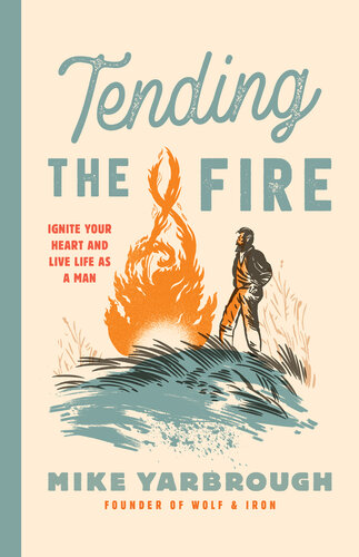 Tending the Fire: Ignite Your Heart and Live Life as a Man