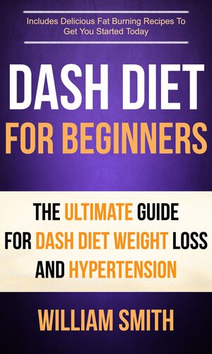 Dash Diet For Beginners: The Ultimate Guide For Dash Diet Weight Loss And Hypertension: Includes Delicious Fat Burning Recipes To Get You Started Today