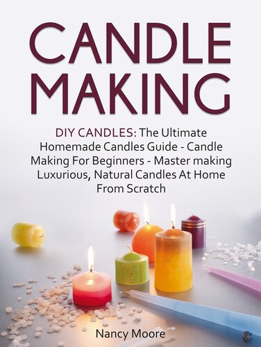 Candle Making: DIY Candles: The Ultimate Homemade Candles Guide--Candle Making For Beginners. Master Making Luxurious, Natural Candles At Home From Scratch