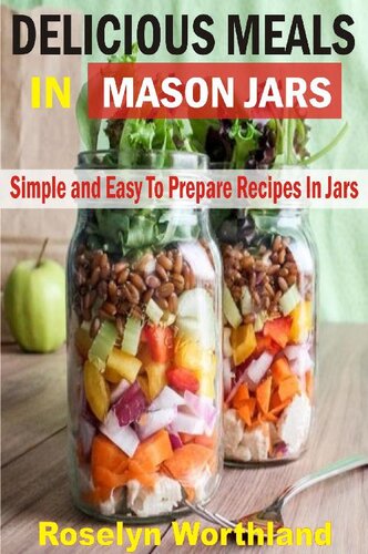 Delicious Meals in Mason Jars: Simple and Easy to Prepare Recipes in Jars