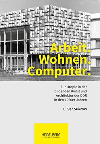 Arbeit. Wohnen. Computer.: Zur Utopie in der bildenden Kunst und Architektur der DDR in den 1960er Jahren