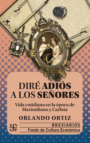 Diré adiós a los señores: Vida cotidiana en la época de Maximiliano y Carlota