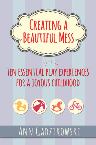 Creating a Beautiful Mess: Ten Essential Play Experiences for a Joyous Childhood