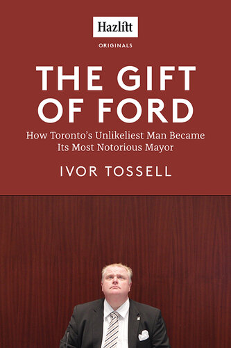 The Gift of Ford: Rob Ford: How Toronto's Unlikeliest Man Became its Most Notorious Mayor