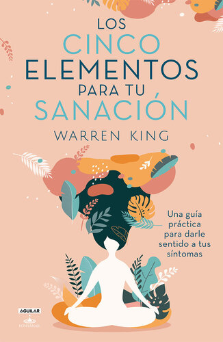 Los cinco elementos de la sanación: Una guía práctica para darles sentido a tus síntomas