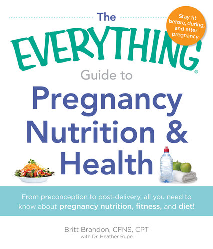 The Everything Guide to Pregnancy Nutrition & Health: From Preconception to Post-delivery, All You Need to Know About Pregnancy Nutrition, Fitness, and Diet!