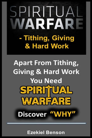 SPIRITUAL WARFARE: Tithing, Giving & Hard Work--Apart From Tithing, Giving And Hard Work You Need Spiritual Warfare