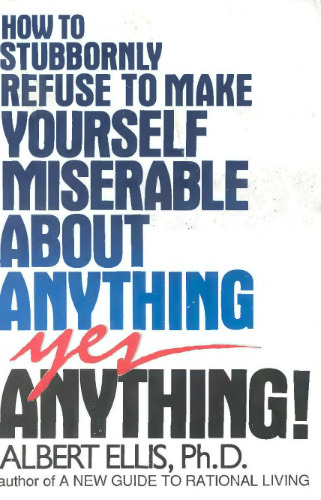 How to Stubbornly Refuse to Make Yourself Miserable About Anything:  Yes, Anything