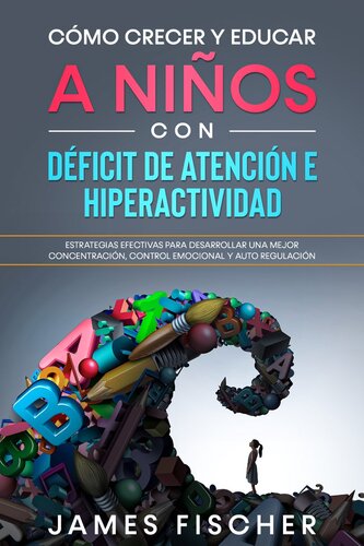 Cómo Crecer y Educar a Niños con Déficit de Atención e Hiperactividad: Estrategias Efectivas para Desarrollar una Mejor Concentración, Control Emocional y Auto Regulación