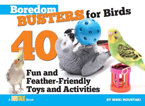 Boredom Busters for Birds: 40 Fun and Feather-Friendly Toys and Activities