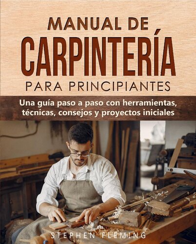Manual de carpintería para principiantes: Una guía paso a paso con herramientas, técnicas, consejos y proyectos iniciales