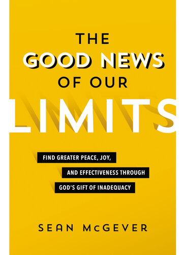 The Good News of Our Limits: Find Greater Peace, Joy, and Effectiveness Through God's Gift of Inadequacy