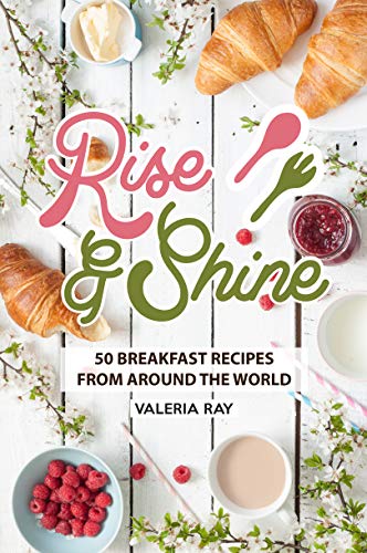 Rise and Shine: 50 Breakfast Recipes from Around the World