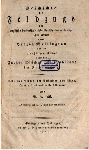 Geschichte des Feldzugs der englisch-hanövrisch-niederländisch-braunschweigschen Armee unter Herzog Wellington und der preussischen Armee unter dem Fürsten Blücher von Wahlstadt im Jahr 1815. Nebst den Plänen der Schlachten von Ligny, Quatre-Bras und Belle-Alliance