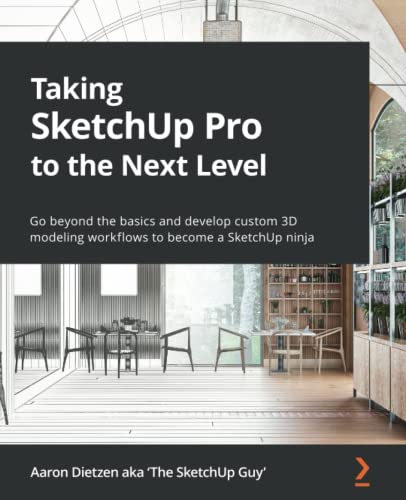 Taking SketchUp Pro to the Next Level: Go beyond the basics and develop custom 3D modeling workflows to become a SketchUp ninja