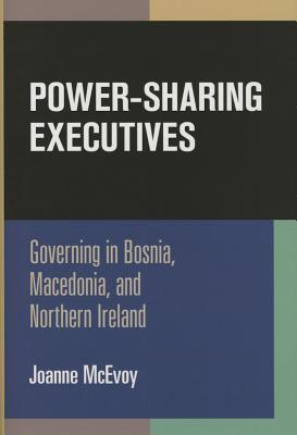 Power-Sharing Executives: Governing in Bosnia, Macedonia, and Northern Ireland