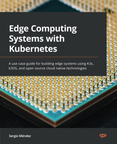 Edge Computing Systems with Kubernetes: A use case guide for building edge systems using K3s, k3OS, and open source cloud native technologies