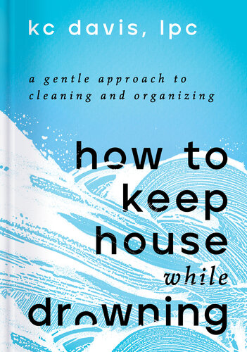 How to Keep House While Drowning: A Gentle Approach to Cleaning and Organizing