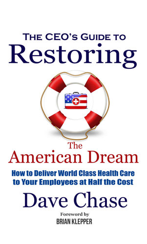 Ceo's Guide to Restoring the American Dream: How to Deliver World Class Healthcare to Your Employees at Half the Cost