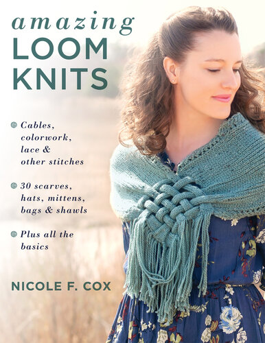 30 Amazing Loom Knits: Patterns for Scarves, Hats, Mittens, Bags & Shawls * Cables, Colorwork & Lace * Plus All the Basics