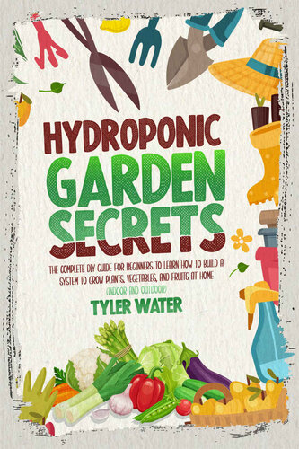 HYDROPONICS GARDEN: The Complete Diy Guide For Beginners To Learn How To Build A System To Grow Plants, Vegetables And Fruits At Home (Indoor And Outdoor) (Gardening for Beginners)