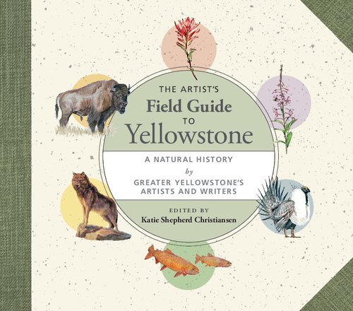 The Artist's Field Guide to Yellowstone: A Natural History by Greater Yellowstone's Artists and Writers