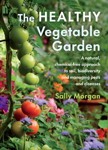 The Healthy Vegetable Garden: A Natural, Chemical-Free Approach to Soil, Biodiversity and Managing Pests and Diseases