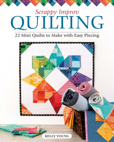 Scrappy Improv Quilting: 22 Mini Quilts to Make with Easy Piecing