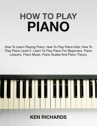 HOW TO PLAY PIANO: A GUIDE FOR BEGINNERS IN PLAYING PIANO, PIANO MUSIC, PIANO LESSONS, PIANO SCALES, AND PIANO THEORY