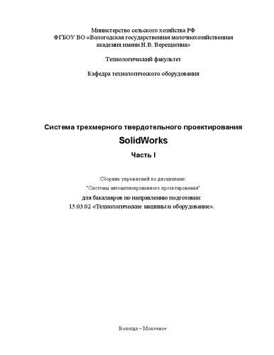 Система трехмерного твердотельного проектирования SolidWorks. Часть I: Сборник упражнений по дисциплине: "Системы автоматизированного проектирования" для бакалавров по направлению подготовки: 15.03.02 «Технологические машины и оборудование».