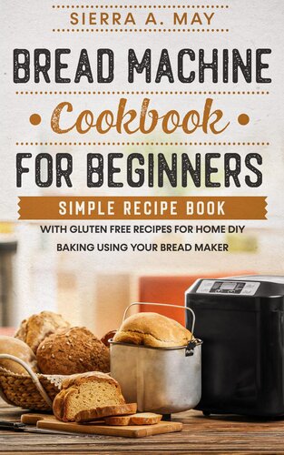 Bread Machine Cookbook For Beginners--Simple Recipe Book With Gluten Free Recipes For Home DIY Baking Using Your Bread Maker