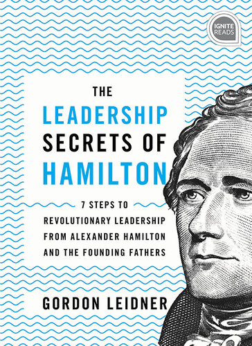 The Leadership Secrets of Hamilton: 7 Steps to Revolutionary Leadership from Alexander Hamilton and the Founding Fathers