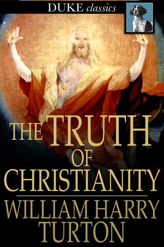 The Truth of Christianity: Being an Examination of the More Important Arguments For and Against Believing in That Religion