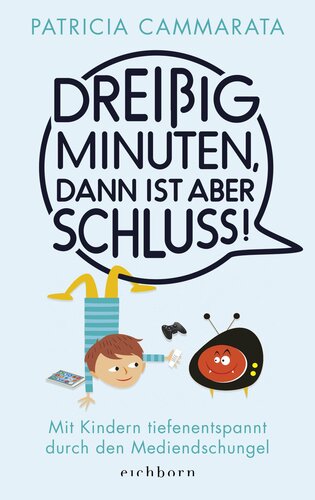 Dreißig Minuten, dann ist aber Schluss!: Mit Kindern tiefenentspannt durch den Mediendschungel